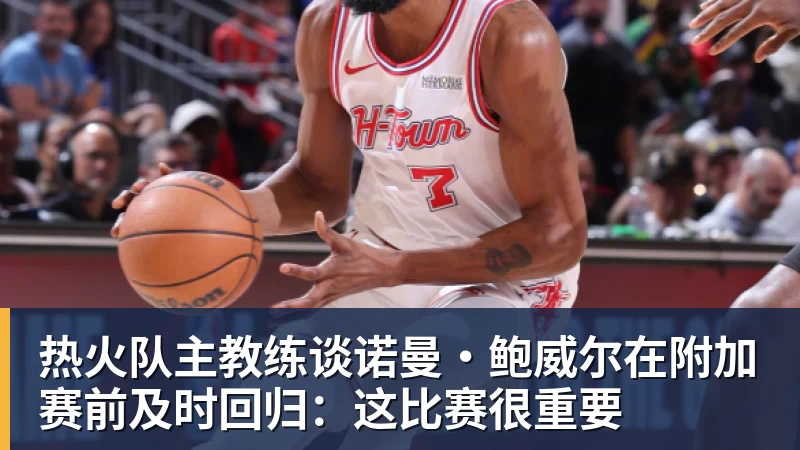 好博体育热火队主教练谈诺曼·鲍威尔在附加赛前及时回归:这比赛很重要