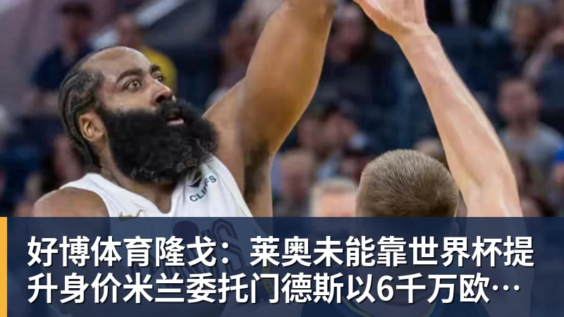 好博体育隆戈:莱奥未能靠世界杯提升身价米兰委托门德斯以6千万欧卖掉他