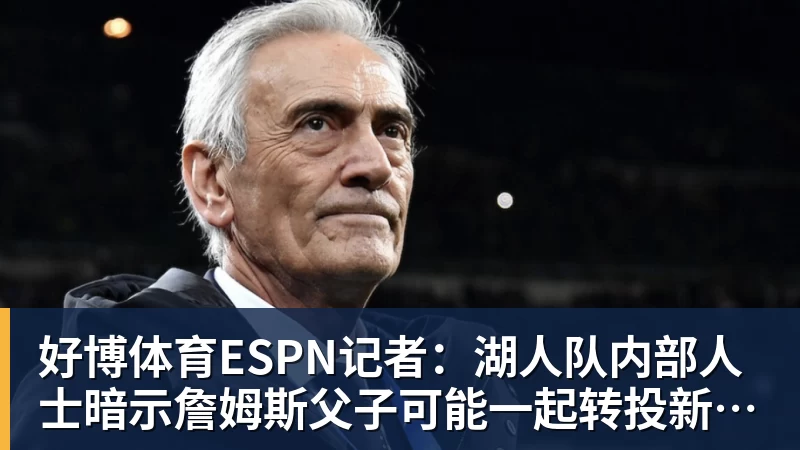 好博体育ESPN记者：湖人队内部人士暗示詹姆斯父子可能一起转投新球队
