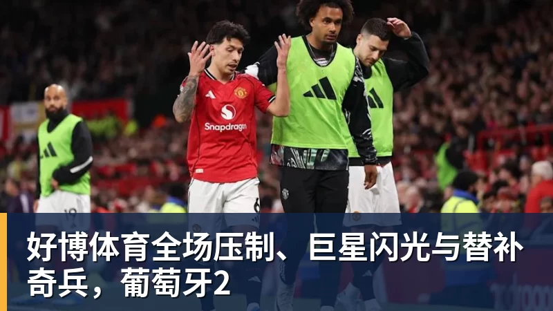 好博体育全场压制、巨星闪光与替补奇兵,葡萄牙2