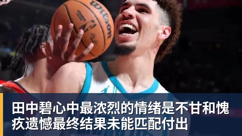 好博体育田中碧心中最浓烈的情绪是不甘和愧疚遗憾最终结果未能匹配付出