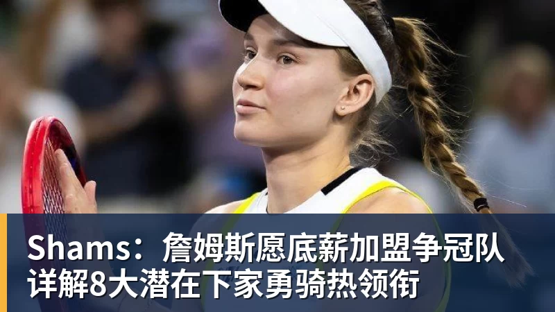 Shams：詹姆斯愿底薪加盟争冠队 详解8大潜在下家勇骑热领衔