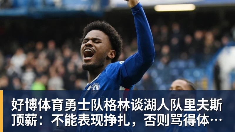 好博体育勇士队格林谈湖人队里夫斯顶薪：不能表现挣扎，否则骂得体无完肤