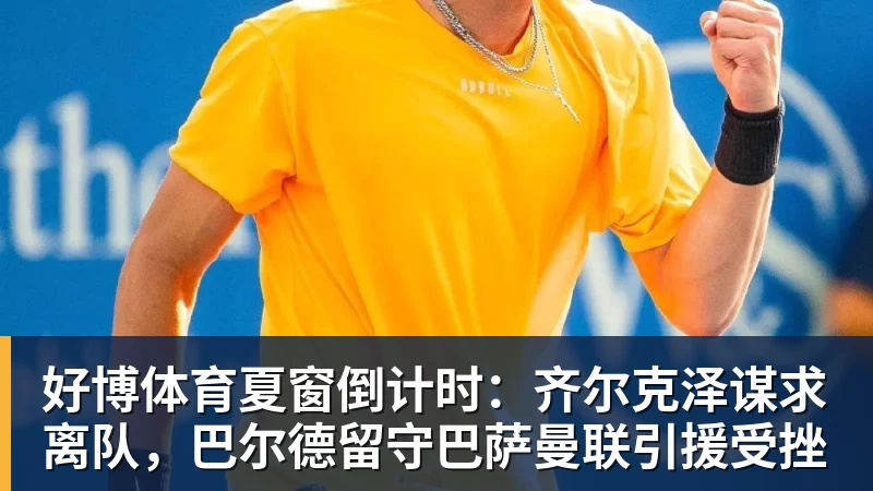 好博体育夏窗倒计时：齐尔克泽谋求离队，巴尔德留守巴萨曼联引援受挫