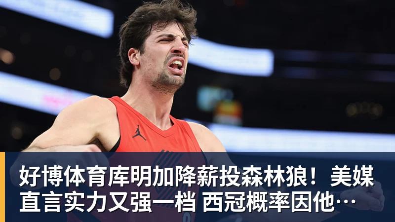 好博体育库明加降薪投森林狼！美媒直言实力又强一档 西冠概率因他提升1%