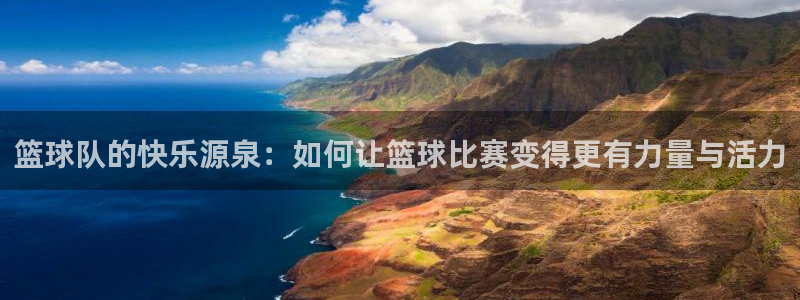 易游体育网页版：篮球队的快乐源泉：如何让篮球比赛变得更有力量