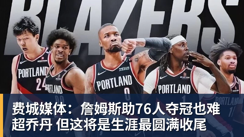 好博体育费城媒体：詹姆斯助76人夺冠也难超乔丹 但这将是生涯最圆满收尾